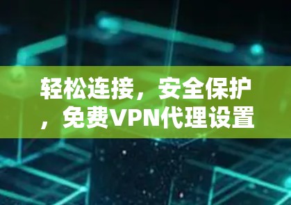 轻松连接,安全保护,免费VPN代理设置指南 轻松连接,安全保护,免费VPN代理设置指南