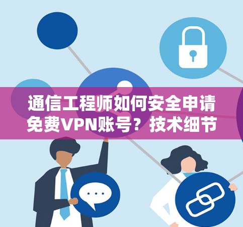 通信工程师如何安全申请免费VPN账号？技术细节与使用建议