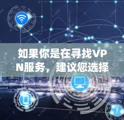 如果你是在寻找VPN服务,建议您选择一些知名的VPN平台,如OpenVPN、Vox、C ATTac等,这些平台提供多种功能,包括VPN服务、加密通信、视频通话等,且通常提供免费或低费的使用体验 如果你是在寻找VPN服务,建议您选择一些知名的VPN平台,如OpenVPN、Vox、C ATTac等,这些平台提供多种功能,包括VPN服务、加密通信、视频通话等,且通常提供免费或低费的使用体验