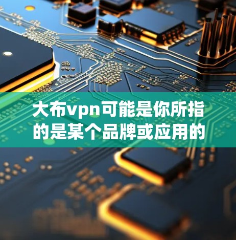 大布vpn可能是你所指的是某个品牌或应用的缩写。如果你指的是一个特定的应用程序或软件,可以提供一些帮助 大布vpn可能是你所指的是某个品牌或应用的缩写。如果你指的是一个特定的应用程序或软件,可以提供一些帮助
