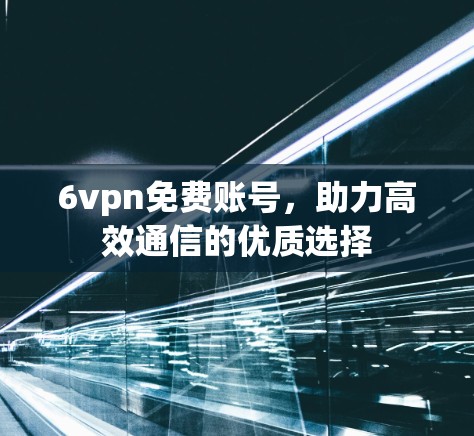 6vpn免费账号,助力高效通信的优质选择 6vpn免费账号,助力高效通信的优质选择