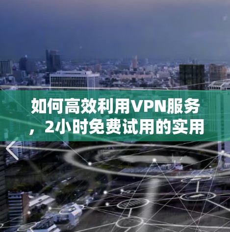 如何高效利用VPN服务,2小时免费试用的实用指南 如何高效利用VPN服务,2小时免费试用的实用指南