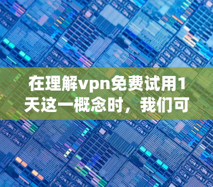 在理解vpn免费试用1天这一概念时,我们可以从以下几个方面进行深入分析 在理解vpn免费试用1天这一概念时,我们可以从以下几个方面进行深入分析