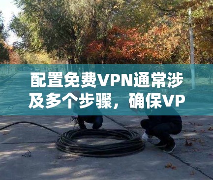 配置免费VPN通常涉及多个步骤,确保VPN安全可靠。以下是一般性的配置步骤,适用于大多数免费VPN软件 配置免费VPN通常涉及多个步骤,确保VPN安全可靠。以下是一般性的配置步骤,适用于大多数免费VPN软件