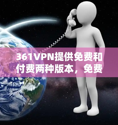 361VPN提供免费和付费两种版本，免费账号通常包含基础功能，而付费账号则提供更多高级服务。以下是关于361VPN免费账号的详细信息