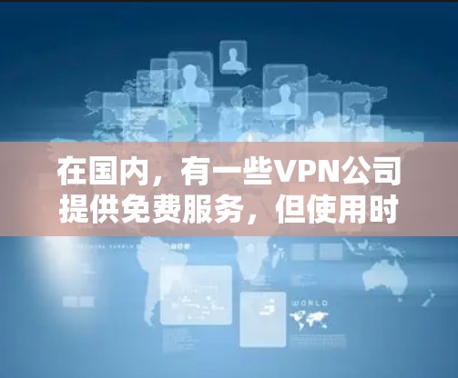 在国内,有一些VPN公司提供免费服务,但使用时需要遵守当地法律法规。以下是一些国内知名的VPN公司,如果你愿意尝试免费VPN,可以参考他们的服务 在国内,有一些VPN公司提供免费服务,但使用时需要遵守当地法律法规。以下是一些国内知名的VPN公司,如果你愿意尝试免费VPN,可以参考他们的服务