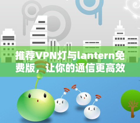 推荐VPN灯与lantern免费版，让你的通信更高效