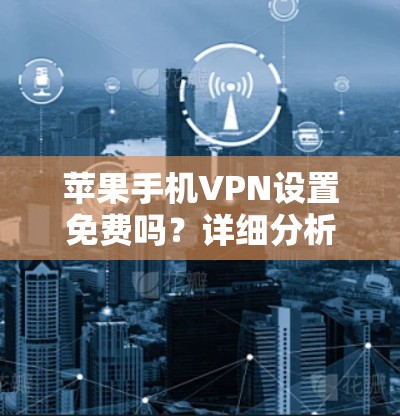 苹果手机VPN设置免费吗?详细分析和建议 苹果手机VPN设置免费吗?详细分析和建议