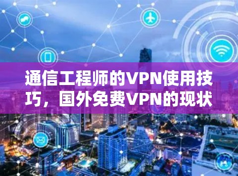 通信工程师的VPN使用技巧,国外免费VPN的现状与挑战 通信工程师的VPN使用技巧,国外免费VPN的现状与挑战