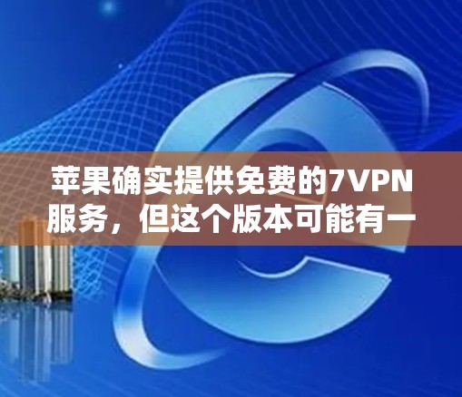 苹果确实提供免费的7VPN服务,但这个版本可能有一些使用限制。具体来说,免费版的7VPN通常只能在特定设备上使用,或者可能需要额外的付费内容才能访问更多功能 苹果确实提供免费的7VPN服务,但这个版本可能有一些使用限制。具体来说,免费版的7VPN通常只能在特定设备上使用,或者可能需要额外的付费内容才能访问更多功能