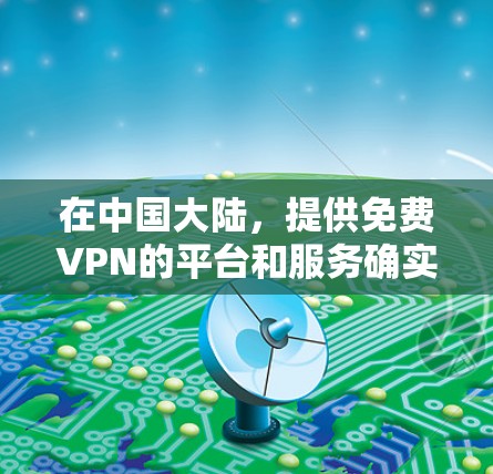 在中国大陆,提供免费VPN的平台和服务确实存在一定的限制,具体情况如下 在中国大陆,提供免费VPN的平台和服务确实存在一定的限制,具体情况如下