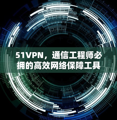 51VPN，通信工程师必拥的高效网络保障工具