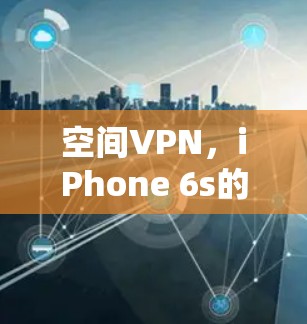 空间VPN,iPhone 6s的创新配置与深度防护 空间VPN,iPhone 6s的创新配置与深度防护