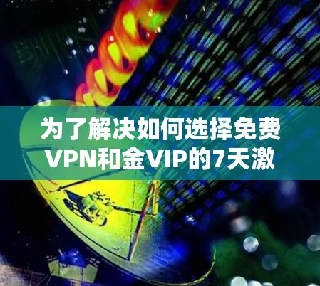 为了解决如何选择免费VPN和金VIP的7天激活问题,以下是一个清晰的步骤指南 为了解决如何选择免费VPN和金VIP的7天激活问题,以下是一个清晰的步骤指南
