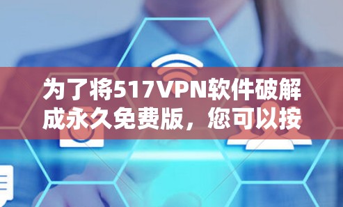 为了将517VPN软件破解成永久免费版,您可以按照以下步骤操作 为了将517VPN软件破解成永久免费版,您可以按照以下步骤操作