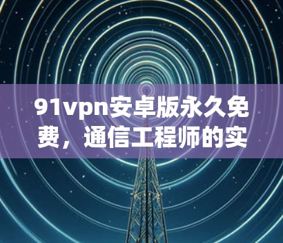 91vpn安卓版永久免费,通信工程师的实用指南 91vpn安卓版永久免费,通信工程师的实用指南