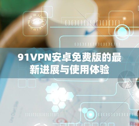 91VPN安卓免费版的最新进展与使用体验