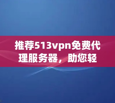 推荐513vpn免费代理服务器,助您轻松连接 推荐513vpn免费代理服务器,助您轻松连接