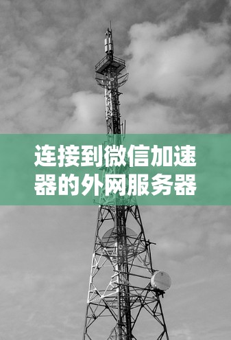连接到微信加速器的外网服务器的步骤如下 连接到微信加速器的外网服务器的步骤如下