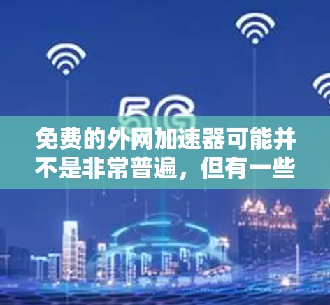 免费的外网加速器可能并不是非常普遍,但有一些免费的在线工具和服务可以尝试。以下是一些可能的免费解决方案 免费的外网加速器可能并不是非常普遍,但有一些免费的在线工具和服务可以尝试。以下是一些可能的免费解决方案