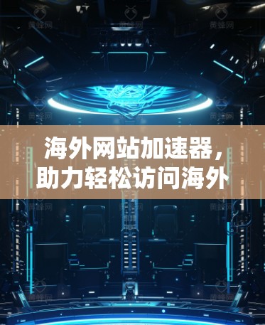 海外网站加速器,助力轻松访问海外网站 海外网站加速器,助力轻松访问海外网站
