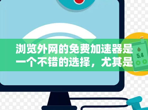 浏览外网的免费加速器是一个不错的选择，尤其是在需要快速连接到外网时。以下是一个结构化的总结，帮助您更好地了解和使用这些工具