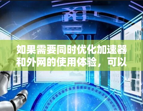 如果需要同时优化加速器和外网的使用体验,可以考虑以下几点建议 如果需要同时优化加速器和外网的使用体验,可以考虑以下几点建议