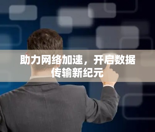 助力网络加速,开启数据传输新纪元 助力网络加速,开启数据传输新纪元