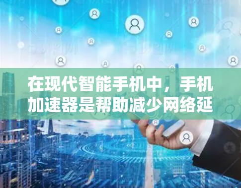 在现代智能手机中,手机加速器是帮助减少网络延迟和提高数据传输速度的重要工具。以下是一些详细的步骤和建议,帮助你更好地使用手机加速器 在现代智能手机中,手机加速器是帮助减少网络延迟和提高数据传输速度的重要工具。以下是一些详细的步骤和建议,帮助你更好地使用手机加速器