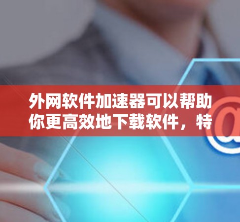 外网软件加速器可以帮助你更高效地下载软件,特别是当你经常使用外网时。以下是一些推荐的外网软件加速器,涵盖了多种软件类型和需求 外网软件加速器可以帮助你更高效地下载软件,特别是当你经常使用外网时。以下是一些推荐的外网软件加速器,涵盖了多种软件类型和需求