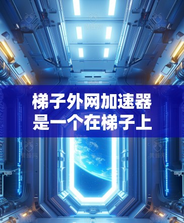 梯子外网加速器是一个在梯子上安装的设备，旨在提高梯子的移动速度、适应不同地面类型以及防止滑落。以下是关于梯子外网加速器的详细分析