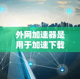 外网加速器是用于加速下载文件、网络连接或处理网络请求的应用程序。以下是一些常见的外网加速器推荐,供您参考 外网加速器是用于加速下载文件、网络连接或处理网络请求的应用程序。以下是一些常见的外网加速器推荐,供您参考