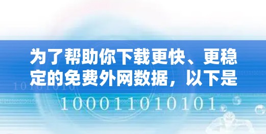 为了帮助你下载更快、更稳定的免费外网数据,以下是一些综合考虑的因素和推荐的工具 为了帮助你下载更快、更稳定的免费外网数据,以下是一些综合考虑的因素和推荐的工具
