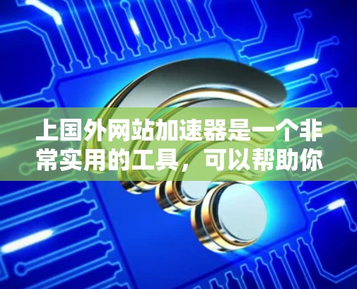 上国外网站加速器是一个非常实用的工具,可以帮助你快速浏览和下载国外网站,节省时间。以下是一些常用的加速工具,你可以根据自己的需求选择 上国外网站加速器是一个非常实用的工具,可以帮助你快速浏览和下载国外网站,节省时间。以下是一些常用的加速工具,你可以根据自己的需求选择