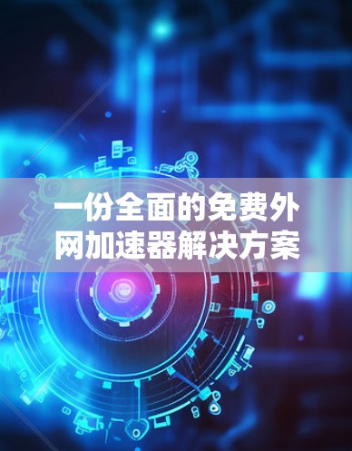 一份全面的免费外网加速器解决方案 一份全面的免费外网加速器解决方案