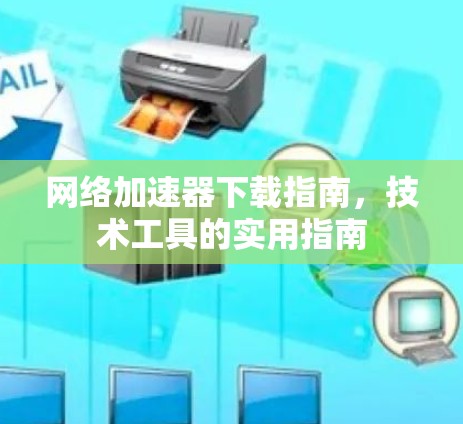 网络加速器下载指南,技术工具的实用指南 网络加速器下载指南,技术工具的实用指南
