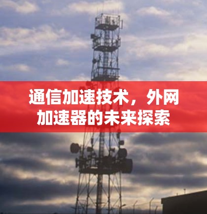 通信加速技术,外网加速器的未来探索 通信加速技术,外网加速器的未来探索
