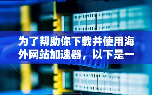 为了帮助你下载并使用海外网站加速器,以下是一些步骤性的指南 为了帮助你下载并使用海外网站加速器,以下是一些步骤性的指南