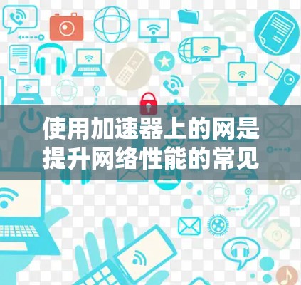 使用加速器上的网是提升网络性能的常见方法,以下是详细的步骤指南 使用加速器上的网是提升网络性能的常见方法,以下是详细的步骤指南