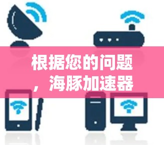 根据您的问题,海豚加速器是否可以上外网,我需要逐步分析并给出详细的回答 根据您的问题,海豚加速器是否可以上外网,我需要逐步分析并给出详细的回答