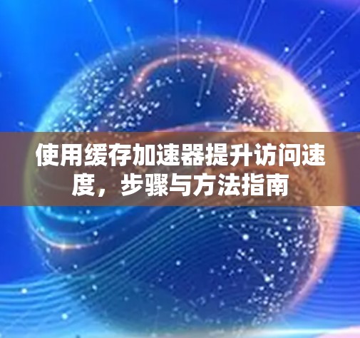 使用缓存加速器提升访问速度,步骤与方法指南 使用缓存加速器提升访问速度,步骤与方法指南