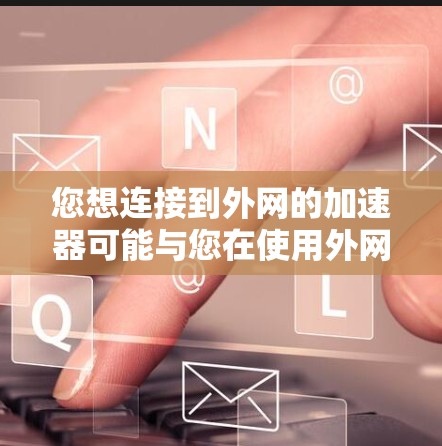 您想连接到外网的加速器可能与您在使用外网服务时遇到的网络连接速度慢、稳定性差、或需要特定功能的加速工具有关。以下是一些常见的外网加速器推荐,您可以根据具体需求选择合适的工具 您想连接到外网的加速器可能与您在使用外网服务时遇到的网络连接速度慢、稳定性差、或需要特定功能的加速工具有关。以下是一些常见的外网加速器推荐,您可以根据具体需求选择合适的工具