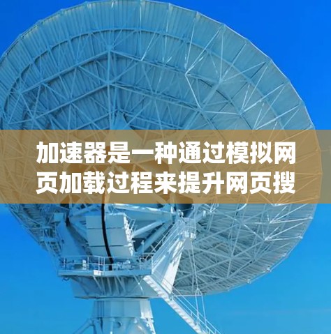 加速器是一种通过模拟网页加载过程来提升网页搜索速度的工具,用户可以通过加速器来减少网页加载时间,提高网页访问体验。以下是一个系统化的总结,帮助用户更好地理解加速器的使用方法和选择 加速器是一种通过模拟网页加载过程来提升网页搜索速度的工具,用户可以通过加速器来减少网页加载时间,提高网页访问体验。以下是一个系统化的总结,帮助用户更好地理解加速器的使用方法和选择