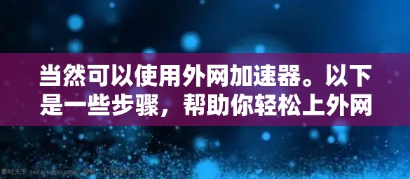 当然可以使用外网加速器。以下是一些步骤,帮助你轻松上外网加速 当然可以使用外网加速器。以下是一些步骤,帮助你轻松上外网加速