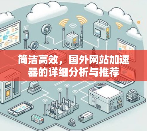 简洁高效,国外网站加速器的详细分析与推荐 简洁高效,国外网站加速器的详细分析与推荐