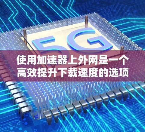 使用加速器上外网是一个高效提升下载速度的选项。以下是一步步的使用指南 使用加速器上外网是一个高效提升下载速度的选项。以下是一步步的使用指南