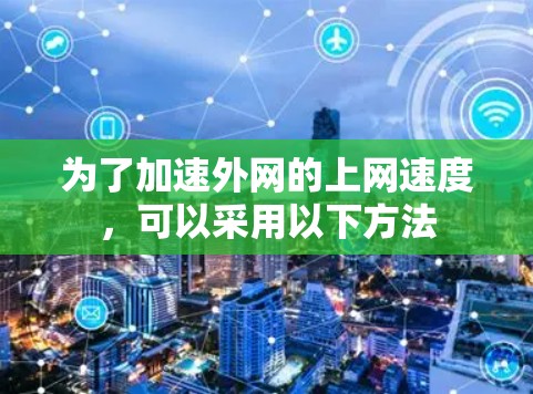 为了加速外网的上网速度,可以采用以下方法 为了加速外网的上网速度,可以采用以下方法