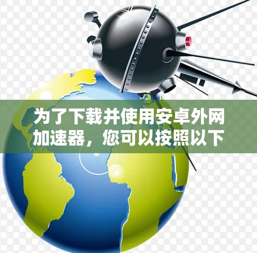 为了下载并使用安卓外网加速器,您可以按照以下步骤进行 为了下载并使用安卓外网加速器,您可以按照以下步骤进行