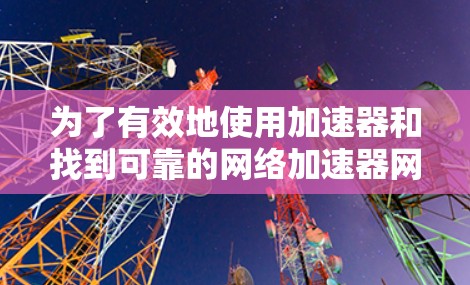 为了有效地使用加速器和找到可靠的网络加速器网站,以下是一个分步指南 为了有效地使用加速器和找到可靠的网络加速器网站,以下是一个分步指南