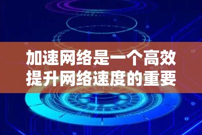 加速网络是一个高效提升网络速度的重要工具，以下是一步步的指南，帮助您顺利使用加速器加速网络